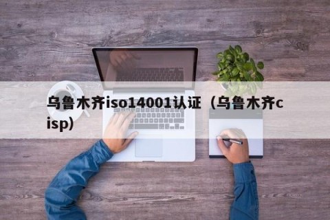 乌鲁木齐iso14001认证（乌鲁木齐cisp）