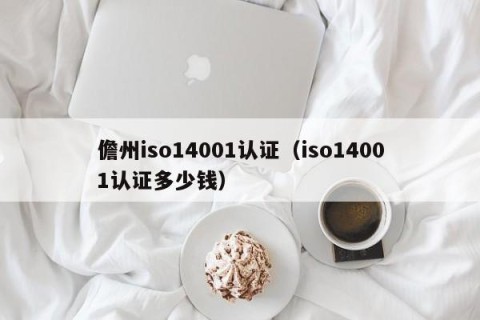 儋州iso14001认证（iso14001认证多少钱）