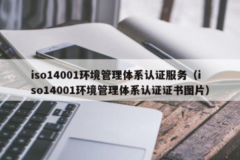 iso14001环境管理体系认证服务（iso14001环境管理体系认证证书图片）