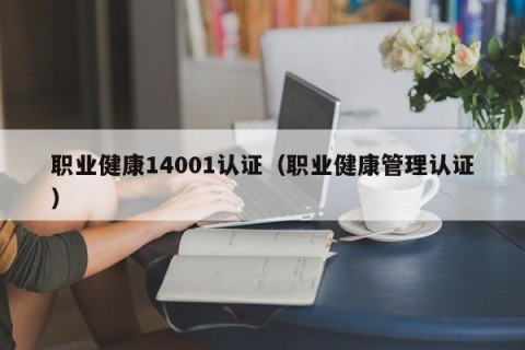 职业健康14001认证（职业健康管理认证）