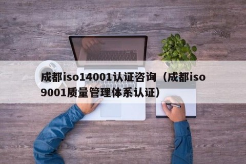 成都iso14001认证咨询（成都iso9001质量管理体系认证）