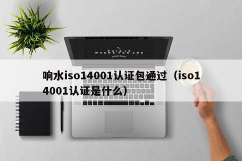 响水iso14001认证包通过（iso14001认证是什么）