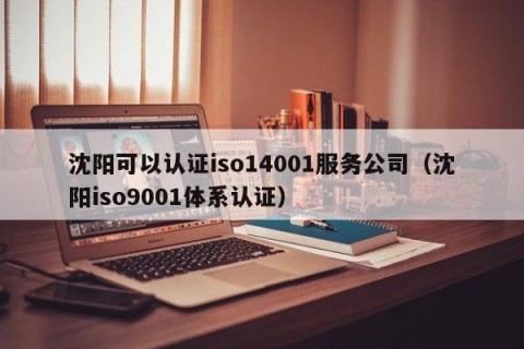 沈阳可以认证iso14001服务公司（沈阳iso9001体系认证）