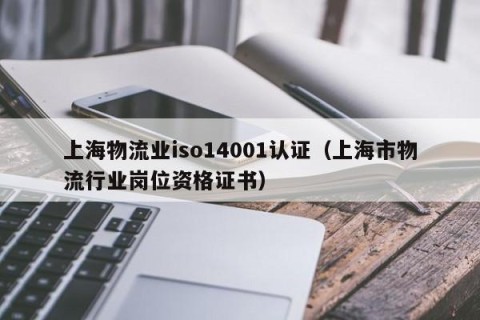上海物流业iso14001认证（上海市物流行业岗位资格证书）