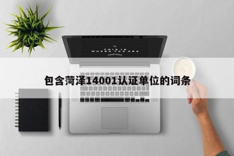 包含菏泽14001认证单位的词条