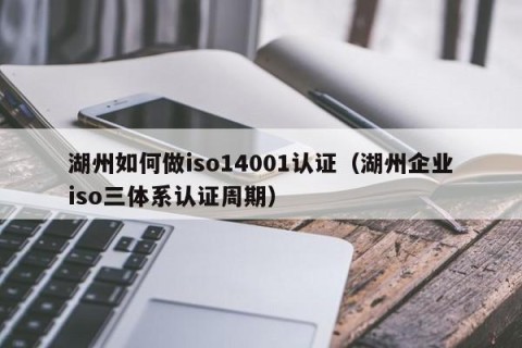 湖州如何做iso14001认证（湖州企业iso三体系认证周期）