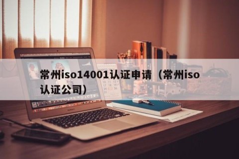 常州iso14001认证申请（常州iso认证公司）