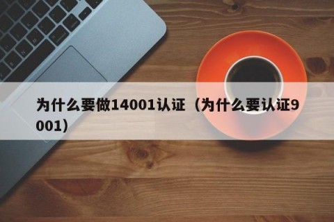 为什么要做14001认证（为什么要认证9001）
