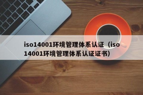iso14001环境管理体系认证（iso14001环境管理体系认证证书）
