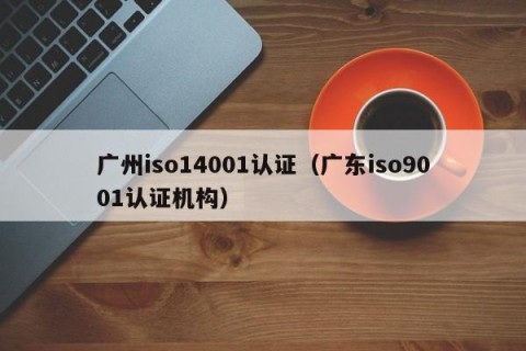广州iso14001认证（广东iso9001认证机构）