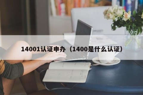 14001认证申办（1400是什么认证）