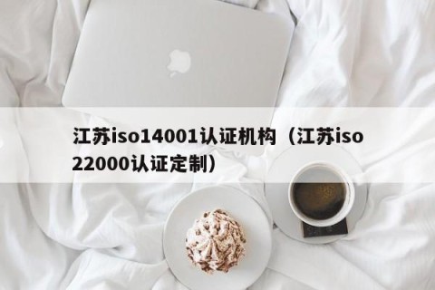 江苏iso14001认证机构（江苏iso22000认证定制）