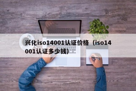 兴化iso14001认证价格（iso14001认证多少钱）
