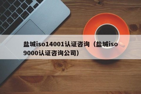 盐城iso14001认证咨询（盐城iso9000认证咨询公司）