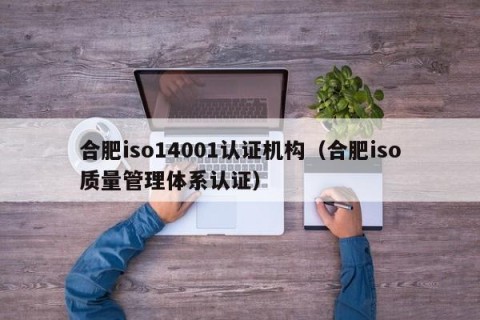 合肥iso14001认证机构（合肥iso质量管理体系认证）