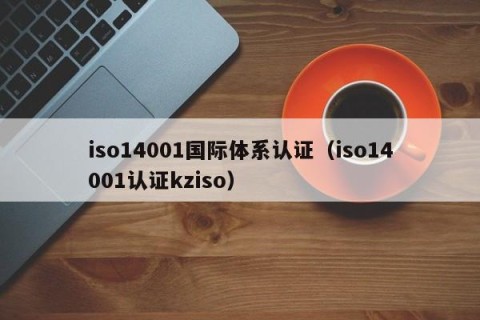 iso14001国际体系认证（iso14001认证kziso）