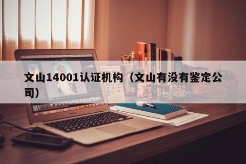 文山14001认证机构（文山有没有鉴定公司）