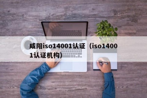 咸阳iso14001认证（iso14001认证机构）