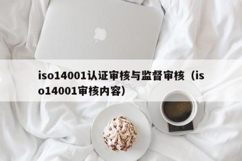iso14001认证审核与监督审核（iso14001审核内容）