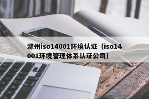 滁州iso14001环境认证（iso14001环境管理体系认证公司）