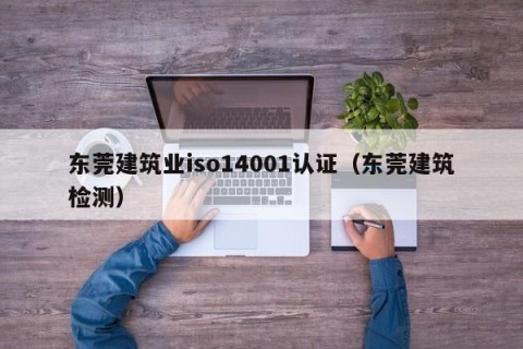 东莞建筑业iso14001认证（东莞建筑检测）