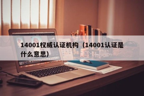 14001权威认证机构（14001认证是什么意思）