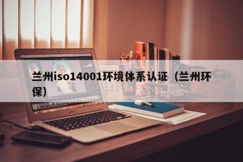 兰州iso14001环境体系认证（兰州环保）