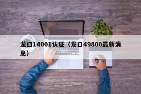 龙口14001认证（龙口49800最新消息）