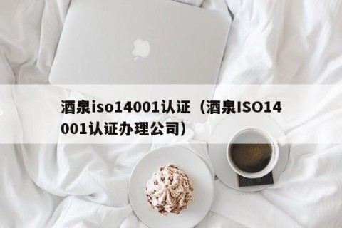 酒泉iso14001认证（酒泉ISO14001认证办理公司）