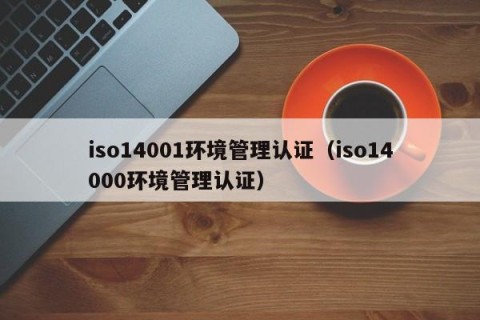iso14001环境管理认证（iso14000环境管理认证）
