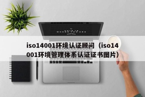 iso14001环境认证顾问（iso14001环境管理体系认证证书图片）
