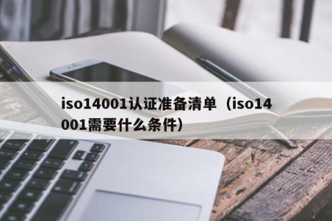 iso14001认证准备清单（iso14001需要什么条件）