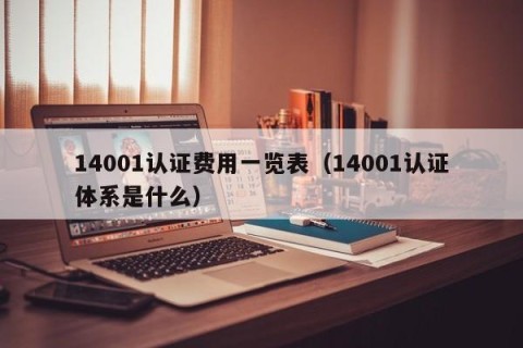 14001认证费用一览表（14001认证体系是什么）