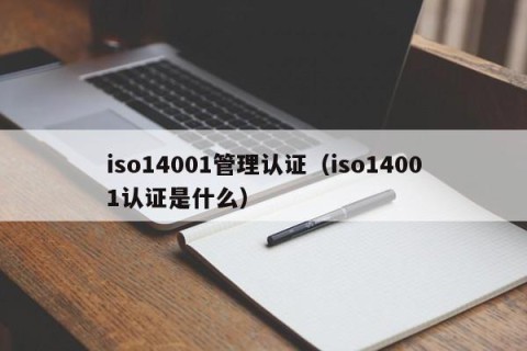 iso14001管理认证（iso14001认证是什么）