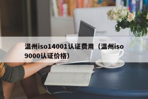 温州iso14001认证费用（温州iso9000认证价格）