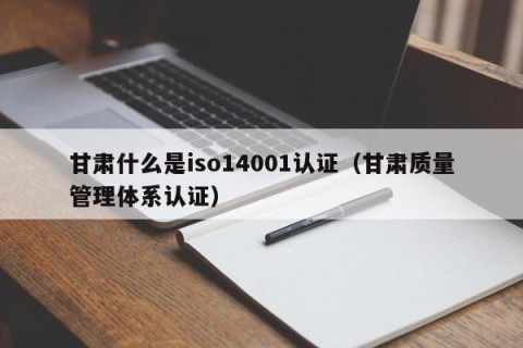 甘肃什么是iso14001认证（甘肃质量管理体系认证）