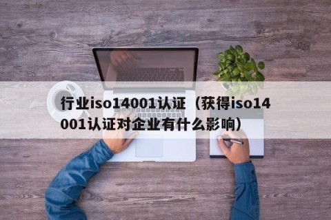 行业iso14001认证（获得iso14001认证对企业有什么影响）