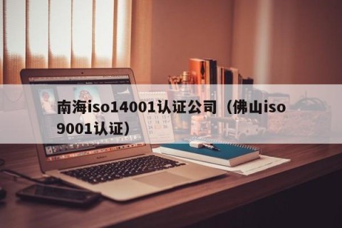 南海iso14001认证公司（佛山iso9001认证）
