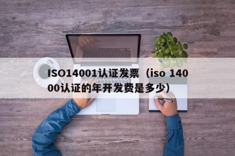 ISO14001认证发票（iso 14000认证的年开发费是多少）