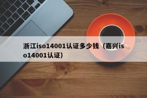 浙江iso14001认证多少钱（嘉兴iso14001认证）