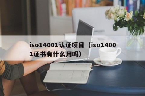 iso14001认证项目（iso14001证书有什么用吗）