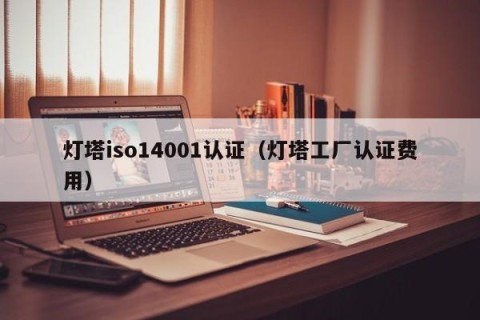 灯塔iso14001认证（灯塔工厂认证费用）