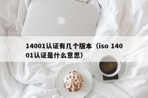 14001认证有几个版本（iso 14001认证是什么意思）