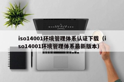 iso14001环境管理体系认证下载（iso14001环境管理体系最新版本）
