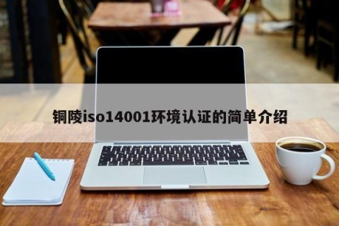 铜陵iso14001环境认证的简单介绍