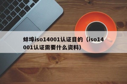 蚌埠iso14001认证目的（iso14001认证需要什么资料）