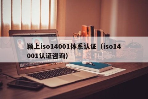 颍上iso14001体系认证（iso14001认证咨询）