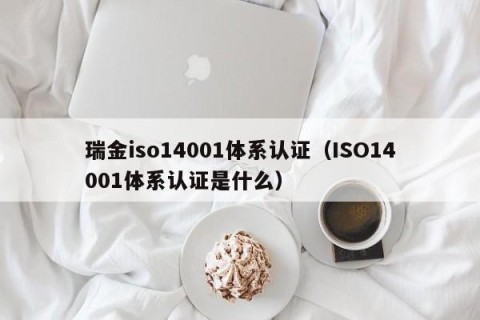 瑞金iso14001体系认证（ISO14001体系认证是什么）