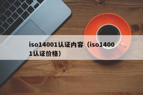 iso14001认证内容（iso14001认证价格）