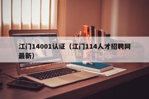 江门14001认证（江门114人才招聘网最新）